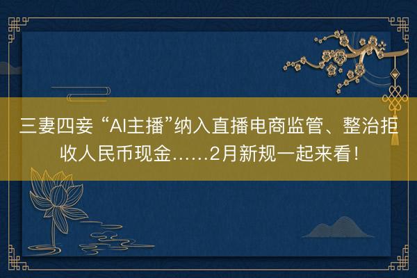 三妻四妾 “AI主播”纳入直播电商监管、整治拒收人民币现金……2月新规一起来看！