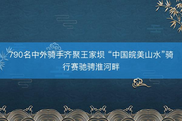 790名中外骑手齐聚王家坝 “中国皖美山水”骑行赛驰骋淮河畔