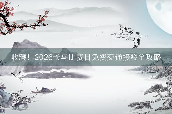 收藏！2026长马比赛日免费交通接驳全攻略