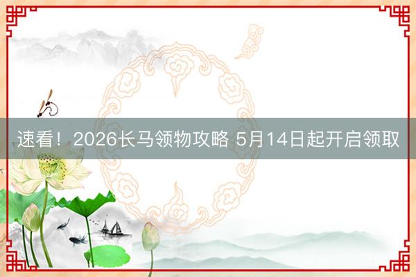 速看！2026长马领物攻略 5月14日起开启领取