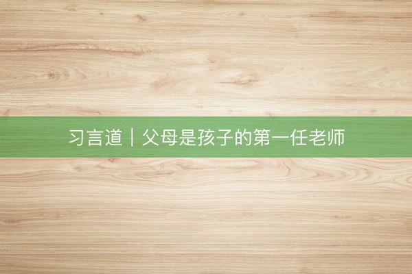 习言道｜父母是孩子的第一任老师
