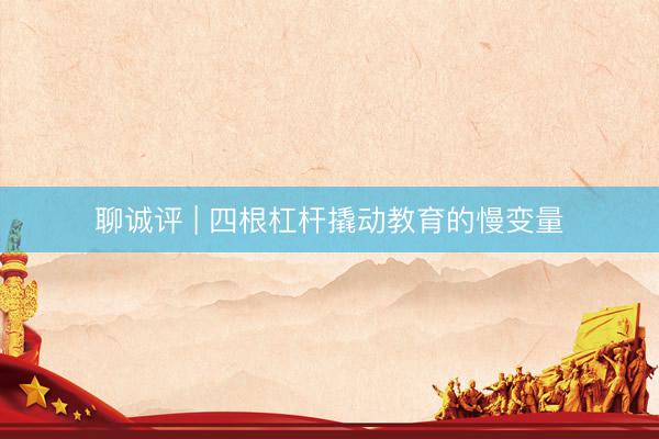 聊诚评 | 四根杠杆撬动教育的慢变量