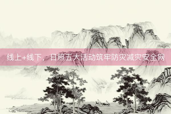 线上+线下，日照五大活动筑牢防灾减灾安全网