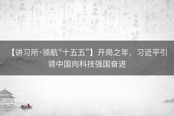 【讲习所·领航“十五五”】开局之年，习近平引领中国向科技强国奋进