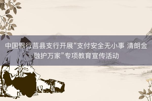 中国银行莒县支行开展“支付安全无小事 清朗金融护万家”专项教育宣传活动