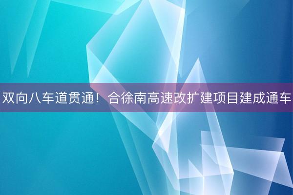 双向八车道贯通！合徐南高速改扩建项目建成通车
