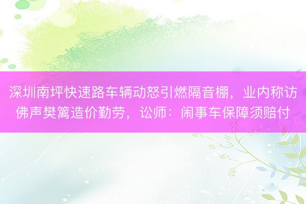 深圳南坪快速路车辆动怒引燃隔音棚，业内称访佛声樊篱造价勤劳，讼师：闹事车保障须赔付