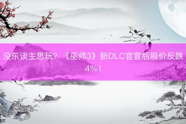没东谈主思玩？《巫师3》新DLC官宣后股价反跌4%！