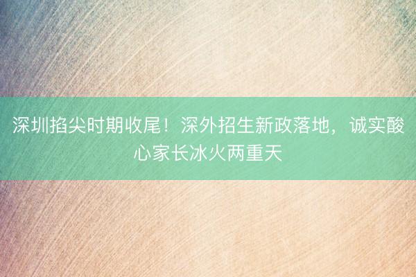 深圳掐尖时期收尾！深外招生新政落地，诚实酸心家长冰火两重天