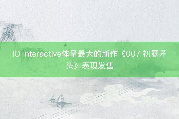 IO Interactive体量最大的新作《007 初露矛头》表现发售