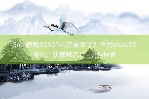 3nm麒麟9050Pro芯要来了？华为Mate90曝光，新麒麟芯片+更强屏幕