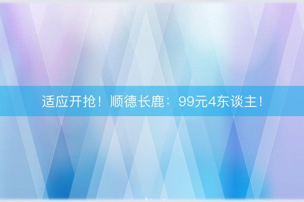 适应开抢！顺德长鹿：99元4东谈主！