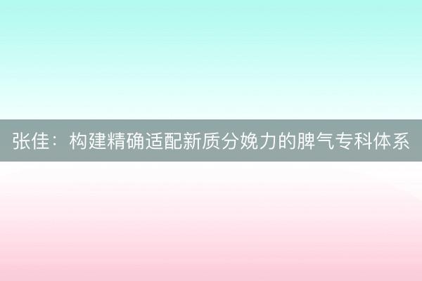 张佳：构建精确适配新质分娩力的脾气专科体系