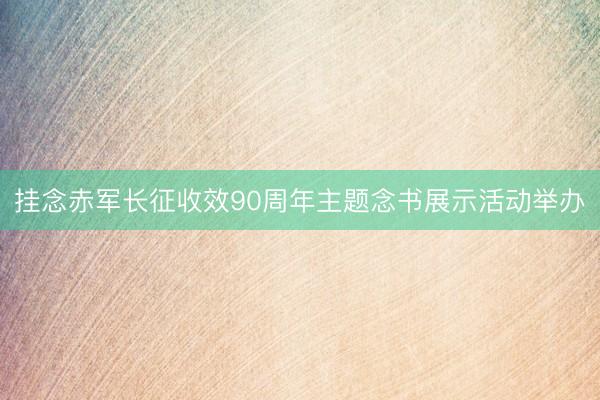 挂念赤军长征收效90周年主题念书展示活动举办