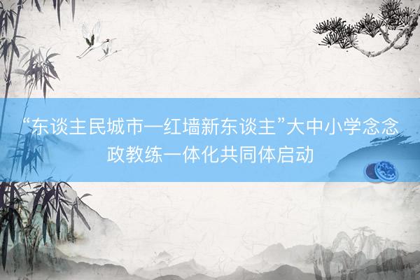 “东谈主民城市—红墙新东谈主”大中小学念念政教练一体化共同体启动