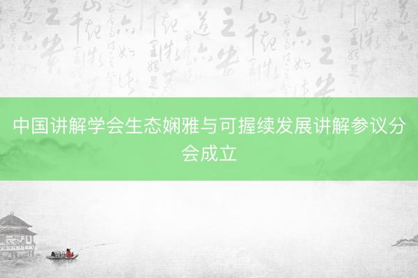 中国讲解学会生态娴雅与可握续发展讲解参议分会成立