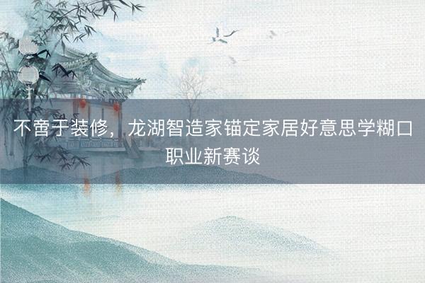 不啻于装修，龙湖智造家锚定家居好意思学糊口职业新赛谈