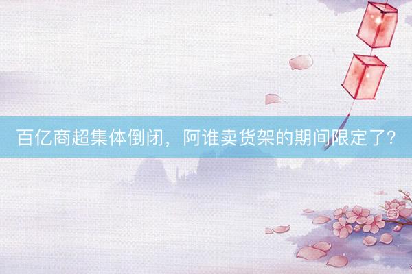 百亿商超集体倒闭，阿谁卖货架的期间限定了？