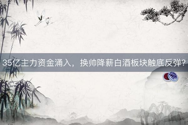 35亿主力资金涌入，换帅降薪白酒板块触底反弹？