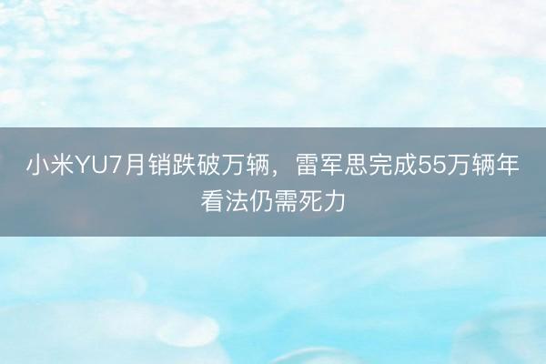 小米YU7月销跌破万辆，雷军思完成55万辆年看法仍需死力