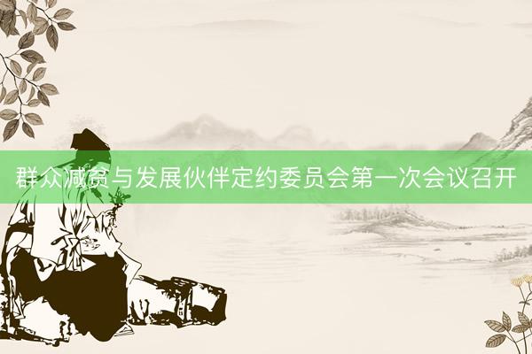 群众减贫与发展伙伴定约委员会第一次会议召开