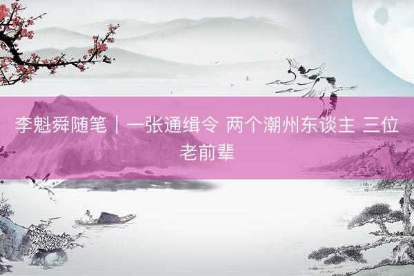 李魁舜随笔｜一张通缉令 两个潮州东谈主 三位老前辈