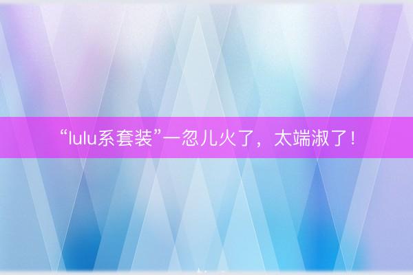 “lulu系套装”一忽儿火了，太端淑了！