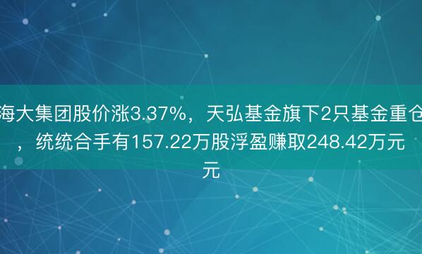 海大集团股价涨3.37%，天弘基金旗下2只基金重仓，统统合手有157.22万股浮盈赚取248.42万元