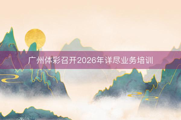 广州体彩召开2026年详尽业务培训