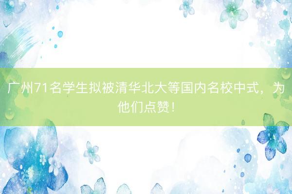 广州71名学生拟被清华北大等国内名校中式，为他们点赞！