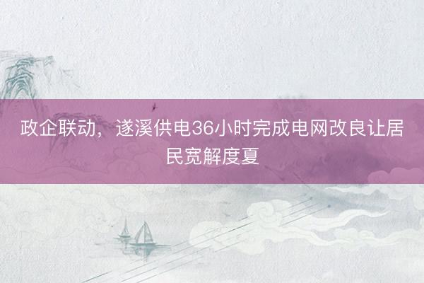 政企联动，遂溪供电36小时完成电网改良让居民宽解度夏