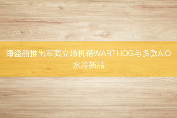 海盗船推出军武立场机箱WARTHOG与多款AIO水冷新品