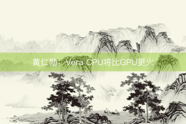 黄仁勋：Vera CPU将比GPU更火
