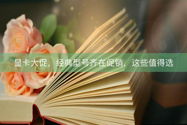 显卡大促，经典型号齐在促销，这些值得选