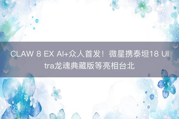 CLAW 8 EX AI+众人首发！微星携泰坦18 Ultra龙魂典藏版等亮相台北