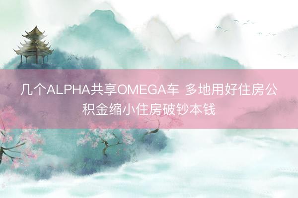 几个ALPHA共享OMEGA车 多地用好住房公积金缩小住房破钞本钱