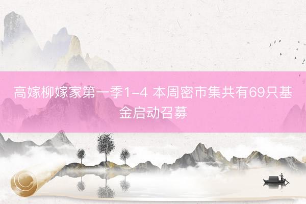 高嫁柳嫁家第一季1-4 本周密市集共有69只基金启动召募