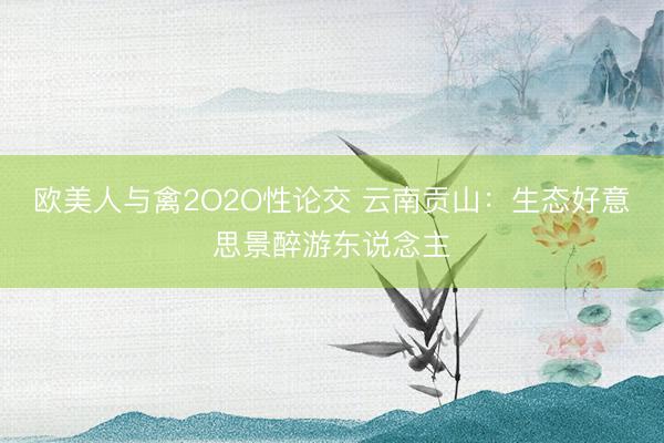 欧美人与禽2O2O性论交 云南贡山：生态好意思景醉游东说念主