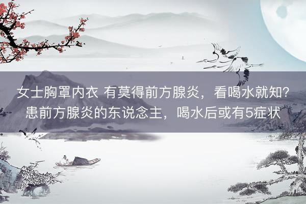 女士胸罩内衣 有莫得前方腺炎，看喝水就知？患前方腺炎的东说念主，喝水后或有5症状