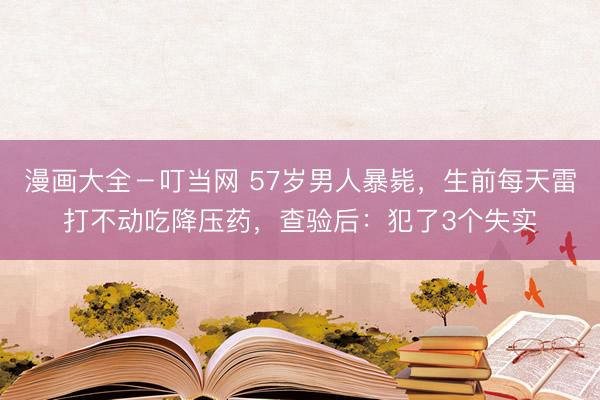 漫画大全－叮当网 57岁男人暴毙，生前每天雷打不动吃降压药，查验后：犯了3个失实