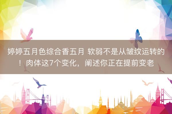 婷婷五月色综合香五月 软弱不是从皱纹运转的！肉体这7个变化，阐述你正在提前变老
