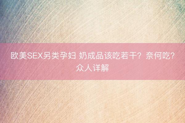 欧美SEX另类孕妇 奶成品该吃若干？奈何吃？众人详解