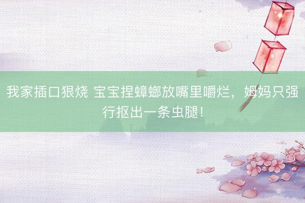 我家插口狠烧 宝宝捏蟑螂放嘴里嚼烂，姆妈只强行抠出一条虫腿！
