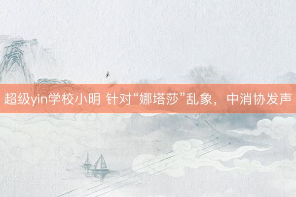 超级yin学校小明 针对“娜塔莎”乱象，中消协发声