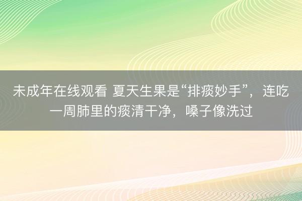 未成年在线观看 夏天生果是“排痰妙手”，连吃一周肺里的痰清干净，嗓子像洗过