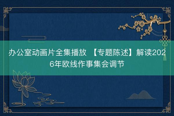 办公室动画片全集播放 【专题陈述】解读2026年欧线作事集会调节