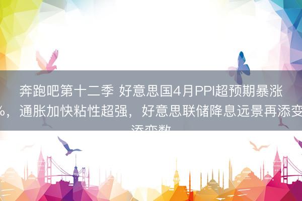 奔跑吧第十二季 好意思国4月PPI超预期暴涨6%，通胀加快粘性超强，好意思联储降息远景再添变数