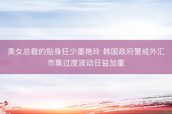 美女总裁的贴身狂少墨艳玲 韩国政府警戒外汇市集过度波动日益加重