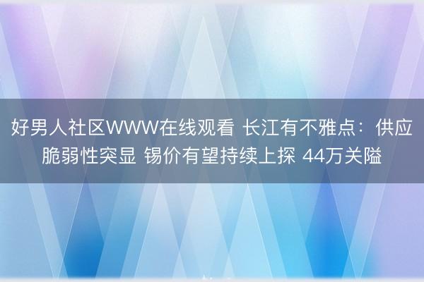 好男人社区WWW在线观看 长江有不雅点：供应脆弱性突显 锡价有望持续上探 44万关隘