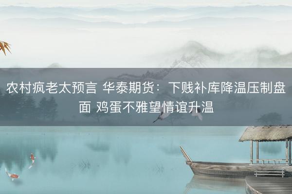 农村疯老太预言 华泰期货：下贱补库降温压制盘面 鸡蛋不雅望情谊升温